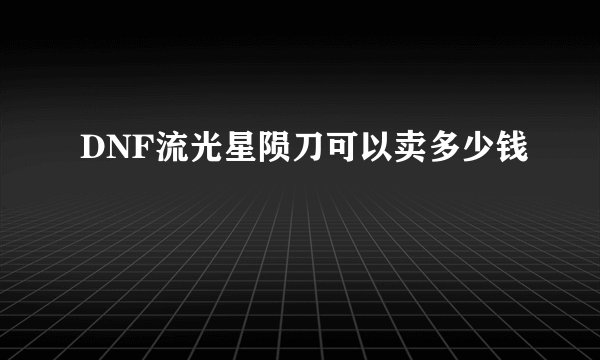 DNF流光星陨刀可以卖多少钱