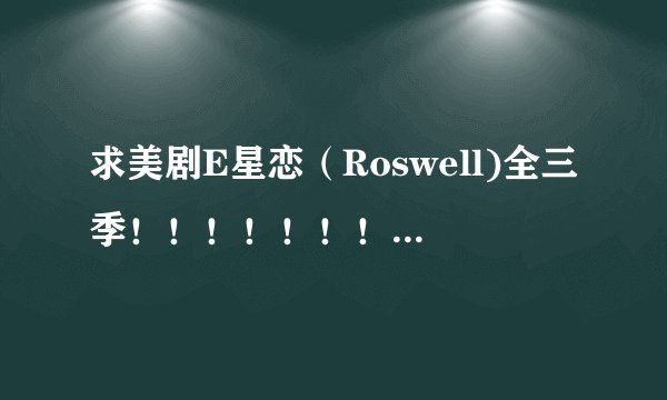 求美剧E星恋（Roswell)全三季！！！！！！！！谢谢！！！