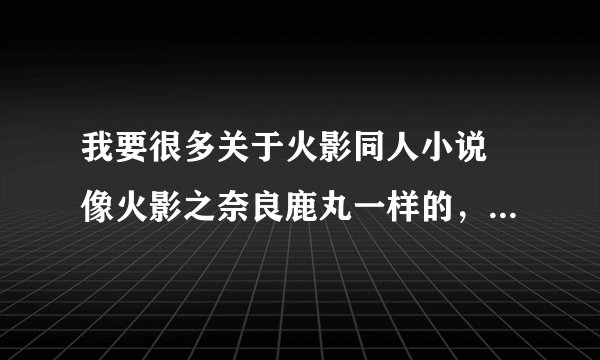 我要很多关于火影同人小说 像火影之奈良鹿丸一样的，还有要字数多