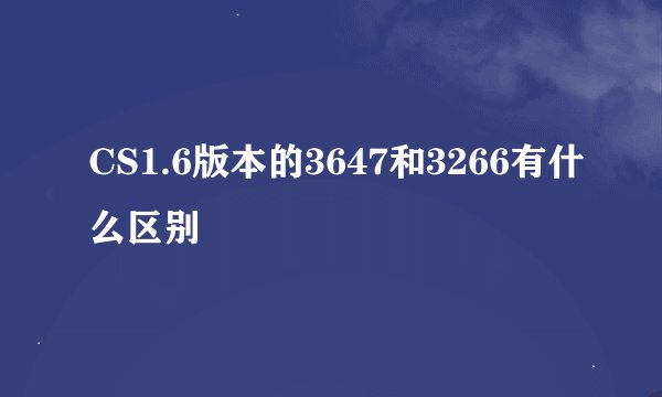 CS1.6版本的3647和3266有什么区别