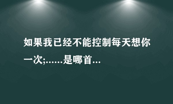 如果我已经不能控制每天想你一次;......是哪首歌的歌词？