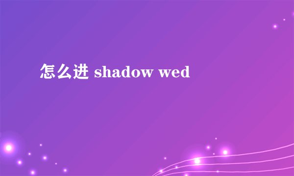 怎么进 shadow wed
