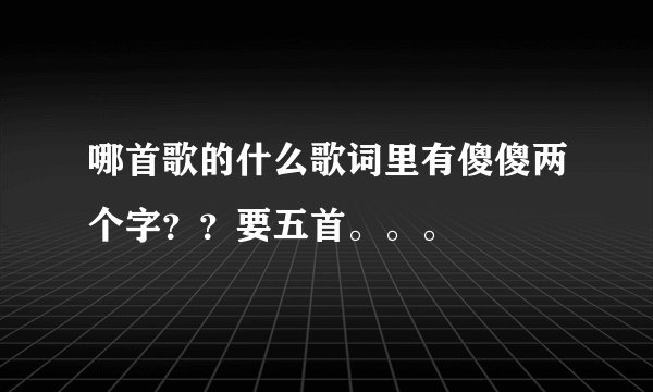 哪首歌的什么歌词里有傻傻两个字？？要五首。。。