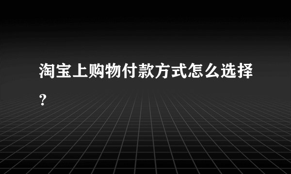 淘宝上购物付款方式怎么选择?