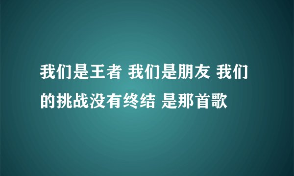 我们是王者 我们是朋友 我们的挑战没有终结 是那首歌