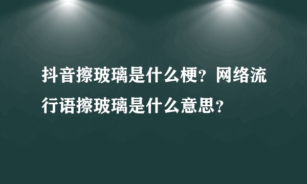 抖音擦玻璃是什么梗？网络流行语擦玻璃是什么意思？