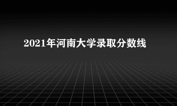 2021年河南大学录取分数线