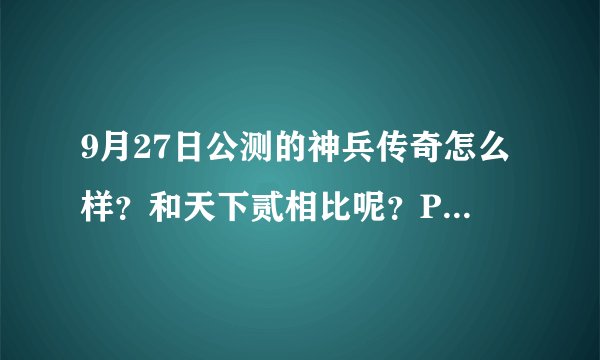 9月27日公测的神兵传奇怎么样？和天下贰相比呢？PK，群战，任务等，麻烦分析下。。。天下贰太烧钱，囧