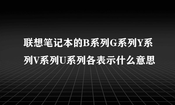 联想笔记本的B系列G系列Y系列V系列U系列各表示什么意思