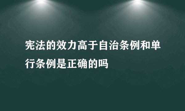 宪法的效力高于自治条例和单行条例是正确的吗
