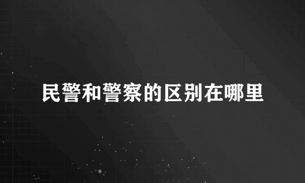 民警和警察的区别在哪里