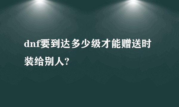 dnf要到达多少级才能赠送时装给别人?
