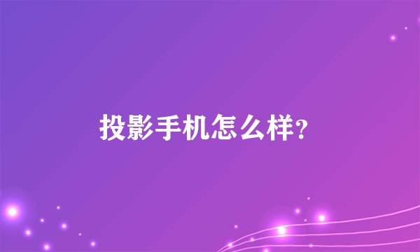 投影手机怎么样？