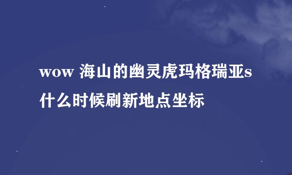 wow 海山的幽灵虎玛格瑞亚s什么时候刷新地点坐标