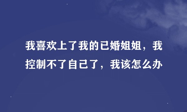 我喜欢上了我的已婚姐姐，我控制不了自己了，我该怎么办