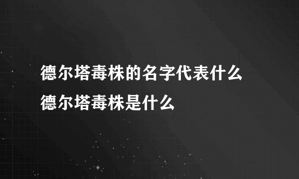 德尔塔毒株的名字代表什么 德尔塔毒株是什么