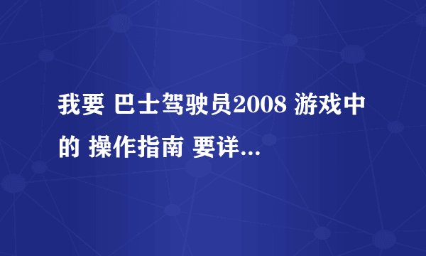 我要 巴士驾驶员2008 游戏中的 操作指南 要详细的 谢谢！！