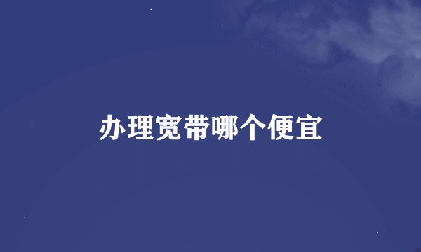 办理宽带哪个便宜