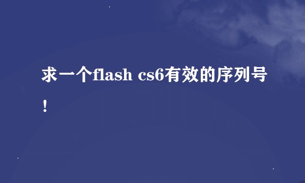 求一个flash cs6有效的序列号！