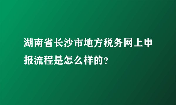 湖南省长沙市地方税务网上申报流程是怎么样的？