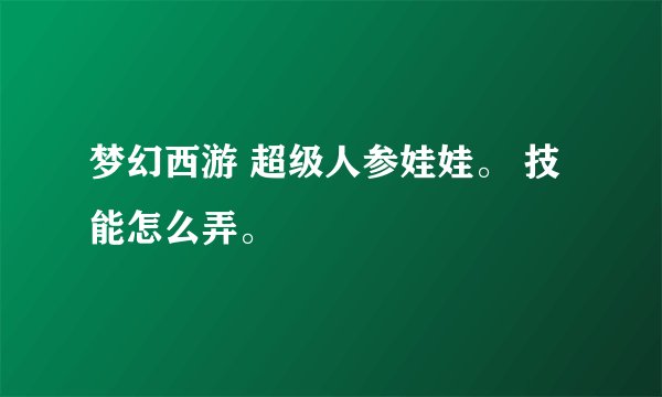 梦幻西游 超级人参娃娃。 技能怎么弄。