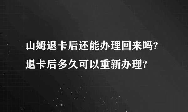 山姆退卡后还能办理回来吗?退卡后多久可以重新办理?