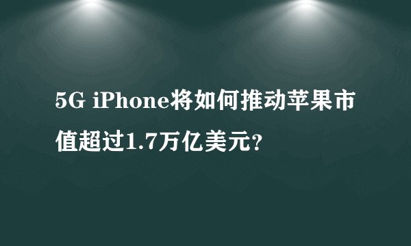 5G iPhone将如何推动苹果市值超过1.7万亿美元？