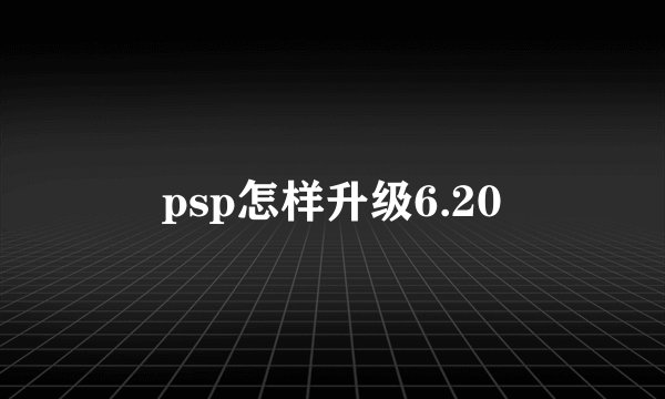 psp怎样升级6.20