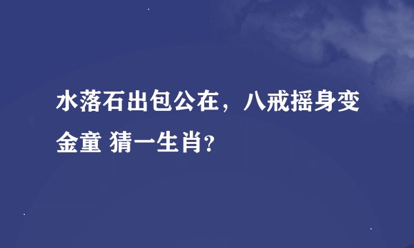 水落石出包公在，八戒摇身变金童 猜一生肖？
