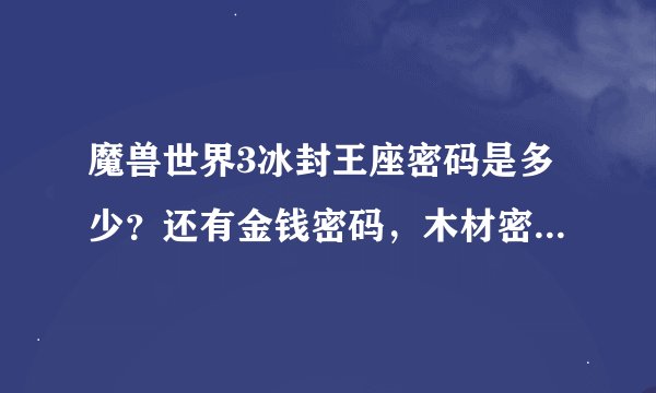 魔兽世界3冰封王座密码是多少？还有金钱密码，木材密码怎么用？我每次只有500个！各位大虾帮帮我吧。