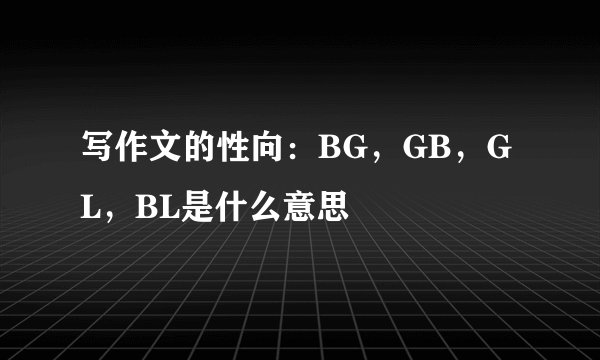 写作文的性向：BG，GB，GL，BL是什么意思