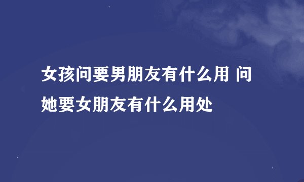 女孩问要男朋友有什么用 问她要女朋友有什么用处
