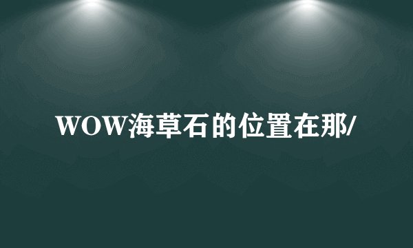WOW海草石的位置在那/