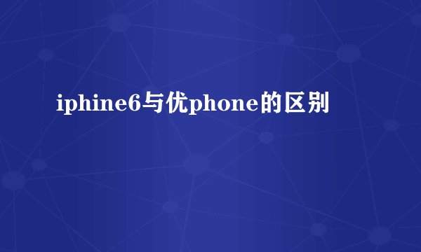 iphine6与优phone的区别