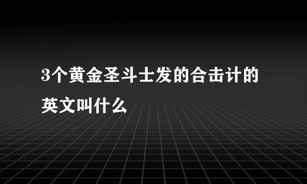 3个黄金圣斗士发的合击计的英文叫什么