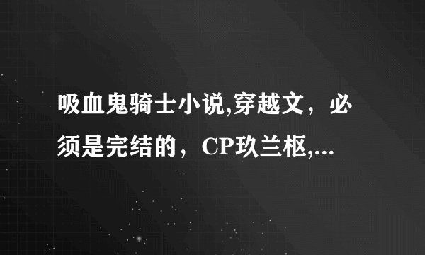 吸血鬼骑士小说,穿越文，必须是完结的，CP玖兰枢,发到我邮箱里, 邮箱1870292816@qq.com,谢谢啦！