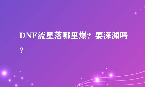 DNF流星落哪里爆？要深渊吗？