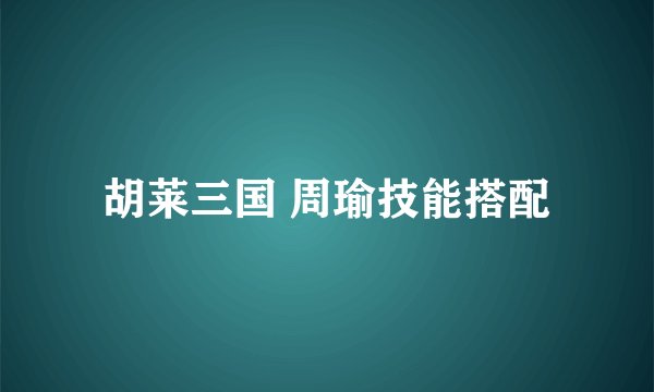 胡莱三国 周瑜技能搭配
