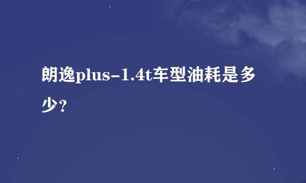 朗逸plus-1.4t车型油耗是多少？