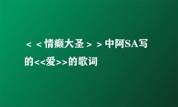 ＜＜情癫大圣＞＞中阿SA写的<<爱>>的歌词