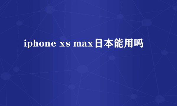 iphone xs max日本能用吗