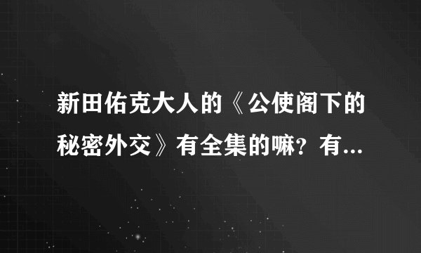 新田佑克大人的《公使阁下的秘密外交》有全集的嘛？有的大人能发我邮箱下？希望是最新最全的~谢谢