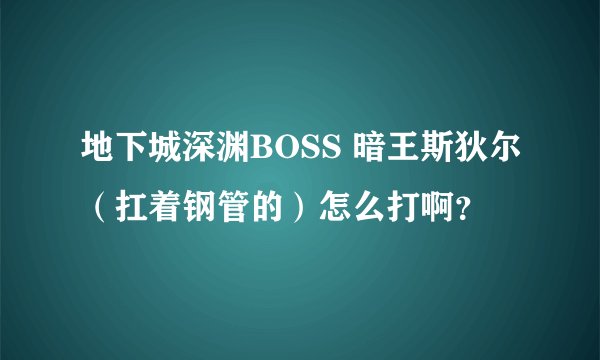 地下城深渊BOSS 暗王斯狄尔(扛着钢管的)怎么打啊?