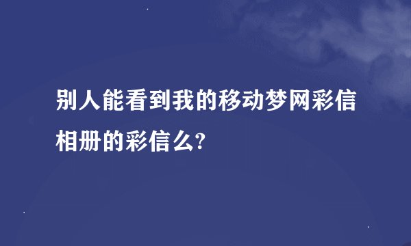 别人能看到我的移动梦网彩信相册的彩信么?