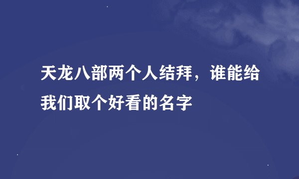 天龙八部两个人结拜，谁能给我们取个好看的名字