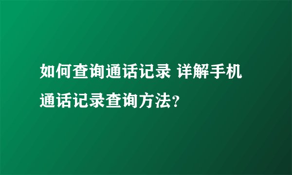 如何查询通话记录 详解手机通话记录查询方法？