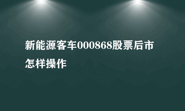 新能源客车000868股票后市怎样操作