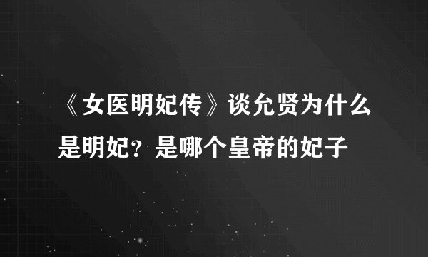 《女医明妃传》谈允贤为什么是明妃？是哪个皇帝的妃子