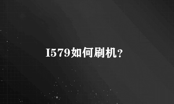 I579如何刷机？