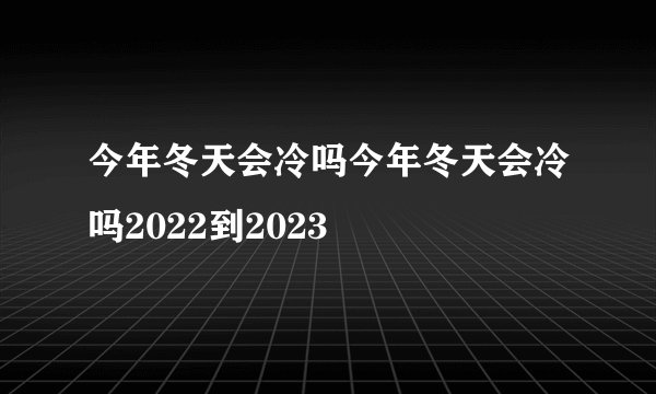 今年冬天会冷吗今年冬天会冷吗2022到2023